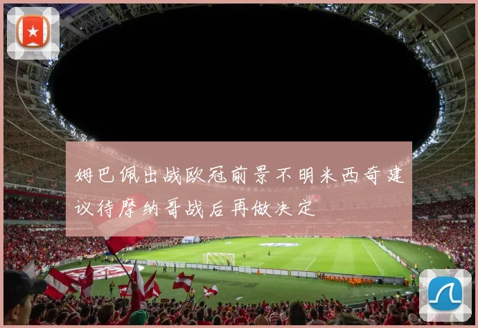 姆巴佩出战欧冠前景不明米西奇建议待摩纳哥战后再做决定
