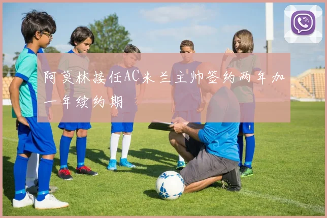 阿莫林接任AC米兰主帅签约两年加一年续约期