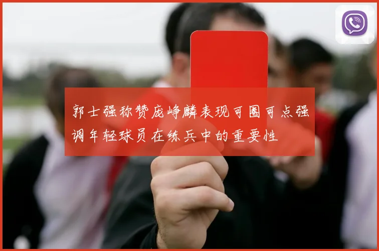 郭士强称赞庞峥麟表现可圈可点强调年轻球员在练兵中的重要性