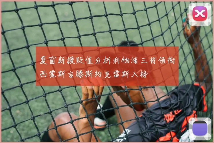 夏窗新援贬值分析利物浦三将领衔西蒙斯吉滕斯约克雷斯入榜