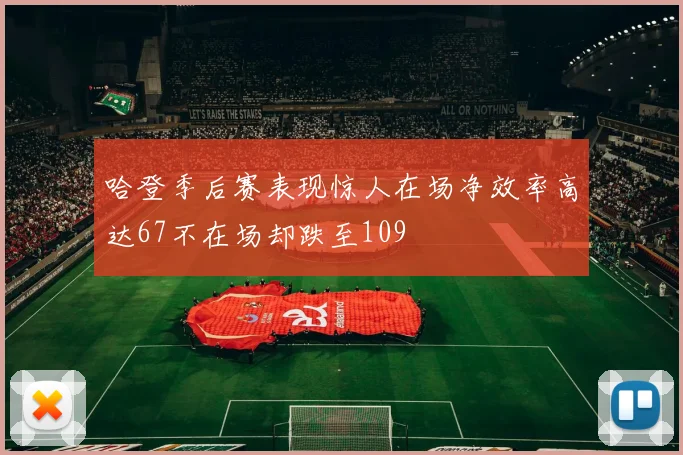 哈登季后赛表现惊人在场净效率高达67不在场却跌至109