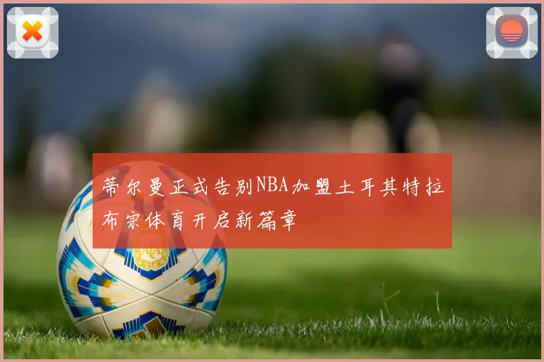 蒂尔曼正式告别NBA加盟土耳其特拉布宗体育开启新篇章
