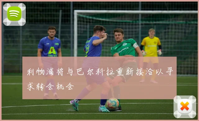 利物浦将与巴尔科拉重新接洽以寻求转会机会