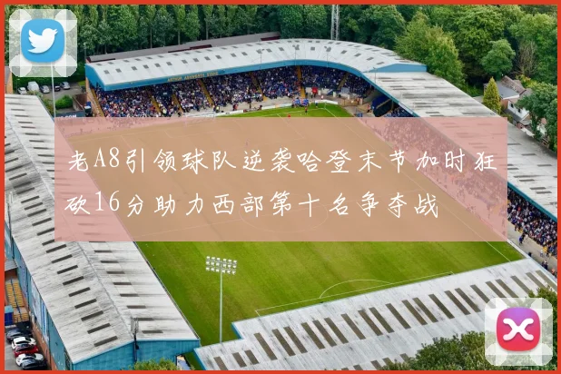 老A8引领球队逆袭哈登末节加时狂砍16分助力西部第十名争夺战