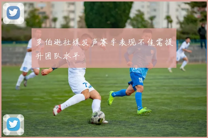 罗伯逊社媒发声赛季表现不佳需提升团队水平