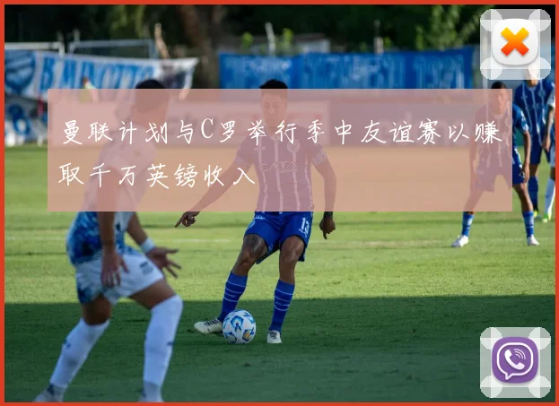 曼联计划与C罗举行季中友谊赛以赚取千万英镑收入