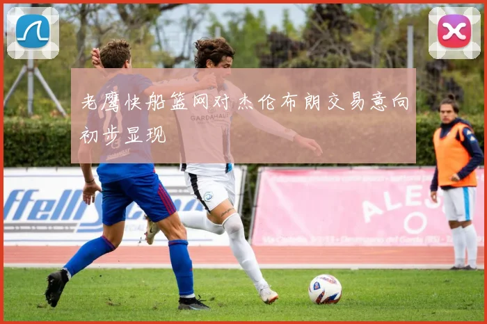 老鹰快船篮网对杰伦布朗交易意向初步显现
