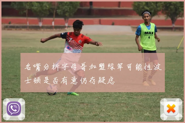 名嘴分析字母哥加盟绿军可能性波士顿是否有意仍存疑虑