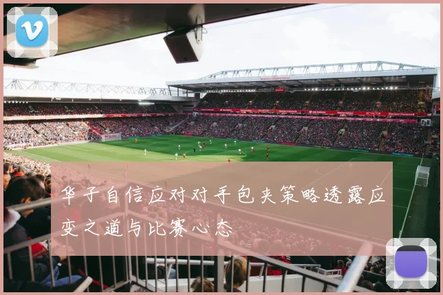 华子自信应对对手包夹策略透露应变之道与比赛心态