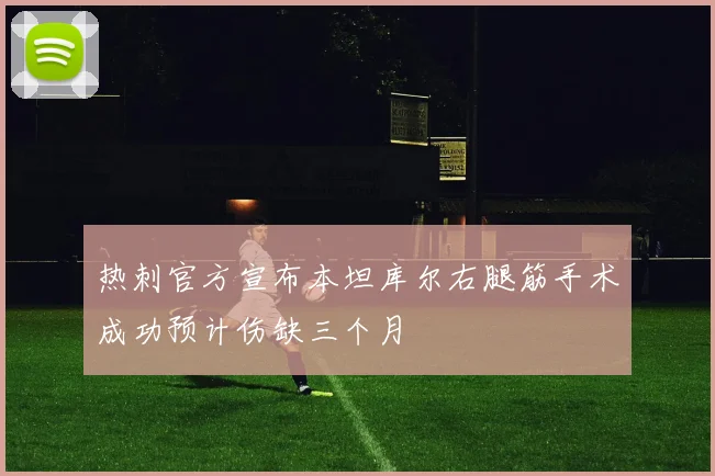 热刺官方宣布本坦库尔右腿筋手术成功预计伤缺三个月