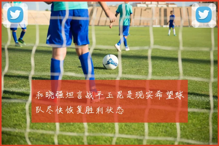 和晓强坦言战平玉昆是现实希望球队尽快恢复胜利状态