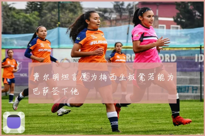费尔明坦言愿为梅西坐板凳若能为巴萨签下他