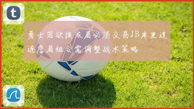 勇士若欲换浓眉必须交易JB库里追逐詹眉组合需调整战术策略