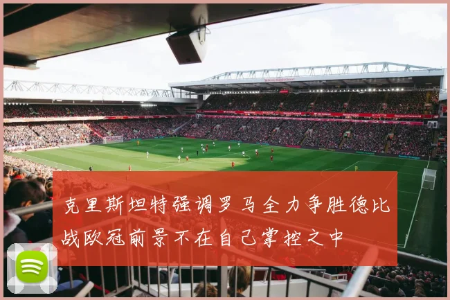 克里斯坦特强调罗马全力争胜德比战欧冠前景不在自己掌控之中