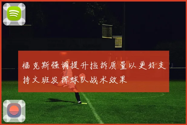 福克斯强调提升挡拆质量以更好支持文班发挥球队战术效果